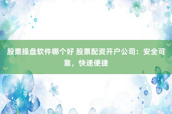 股票操盘软件哪个好 股票配资开户公司：安全可靠，快速便捷