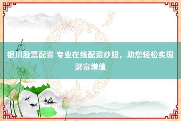 银川股票配资 专业在线配资炒股，助您轻松实现财富增值