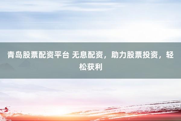 青岛股票配资平台 无息配资，助力股票投资，轻松获利