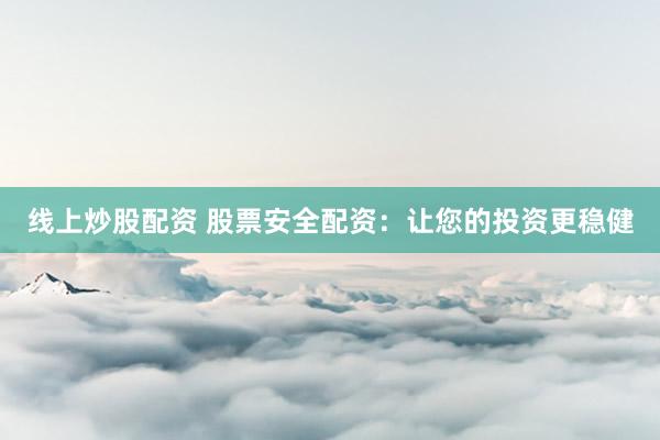 线上炒股配资 股票安全配资：让您的投资更稳健