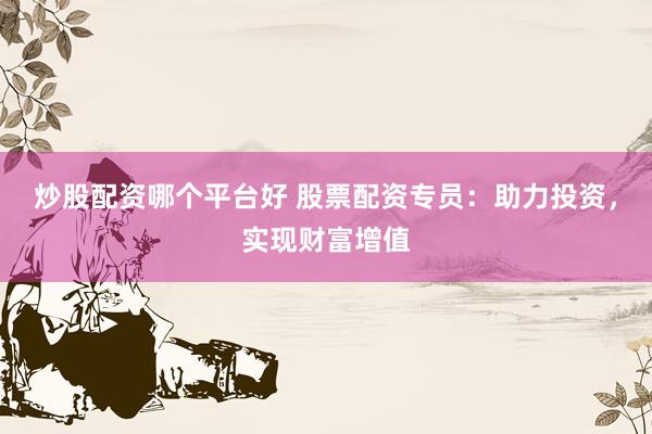 炒股配资哪个平台好 股票配资专员：助力投资，实现财富增值