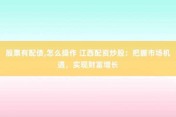 股票有配债,怎么操作 江西配资炒股：把握市场机遇，实现财富增长