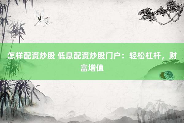 怎样配资炒股 低息配资炒股门户：轻松杠杆，财富增值