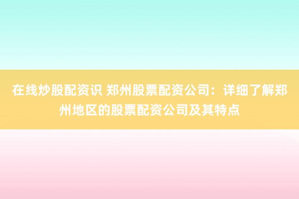 在线炒股配资识 郑州股票配资公司：详细了解郑州地区的股票配资公司及其特点