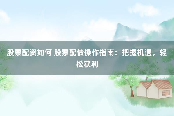 股票配资如何 股票配债操作指南：把握机遇，轻松获利