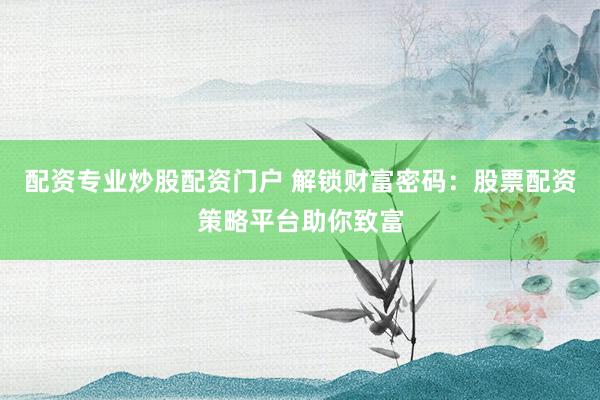 配资专业炒股配资门户 解锁财富密码：股票配资策略平台助你致富