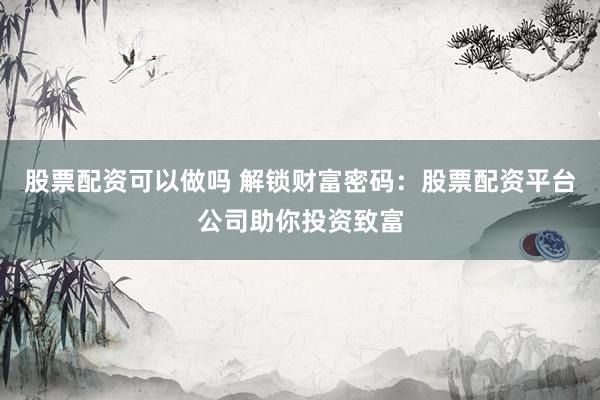 股票配资可以做吗 解锁财富密码：股票配资平台公司助你投资致富