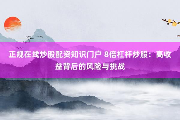 正规在线炒股配资知识门户 8倍杠杆炒股：高收益背后的风险与挑战