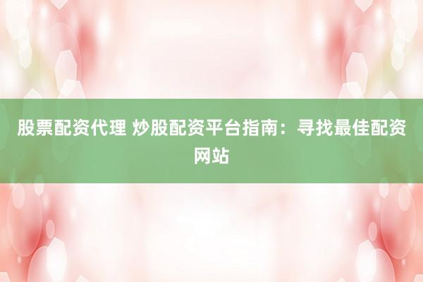 股票配资代理 炒股配资平台指南：寻找最佳配资网站