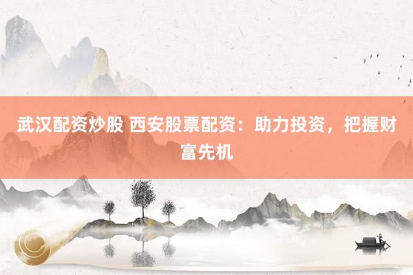 武汉配资炒股 西安股票配资：助力投资，把握财富先机