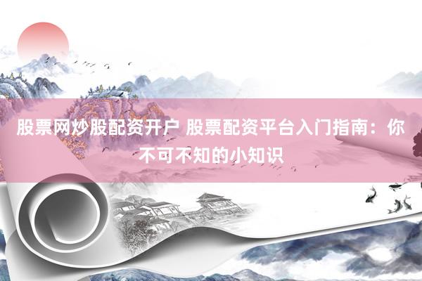 股票网炒股配资开户 股票配资平台入门指南：你不可不知的小知识