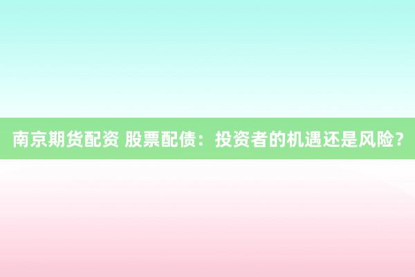 南京期货配资 股票配债：投资者的机遇还是风险？