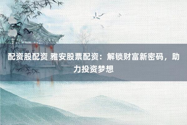 配资股配资 雅安股票配资：解锁财富新密码，助力投资梦想