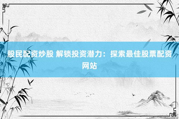 股民配资炒股 解锁投资潜力：探索最佳股票配资网站