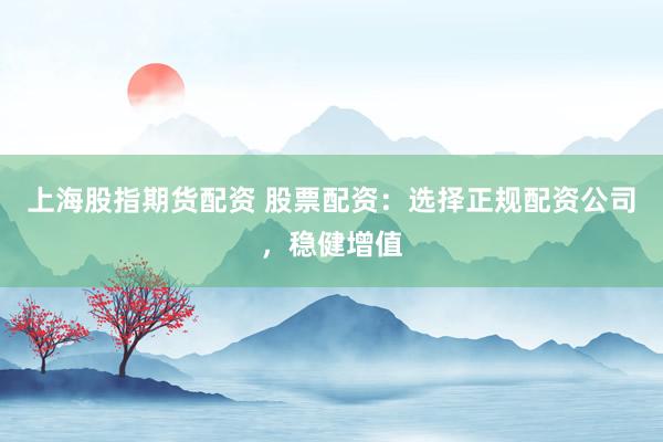 上海股指期货配资 股票配资：选择正规配资公司，稳健增值