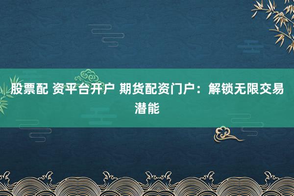 股票配 资平台开户 期货配资门户：解锁无限交易潜能