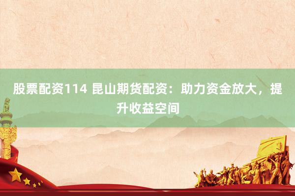 股票配资114 昆山期货配资：助力资金放大，提升收益空间