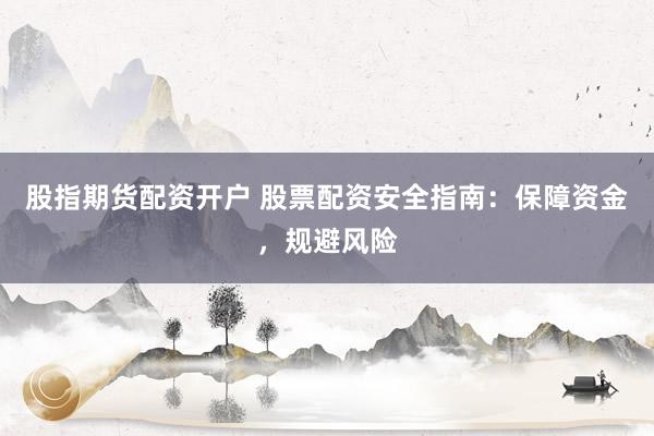 股指期货配资开户 股票配资安全指南：保障资金，规避风险
