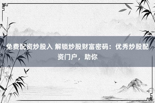 免费配资炒股入 解锁炒股财富密码：优秀炒股配资门户，助你