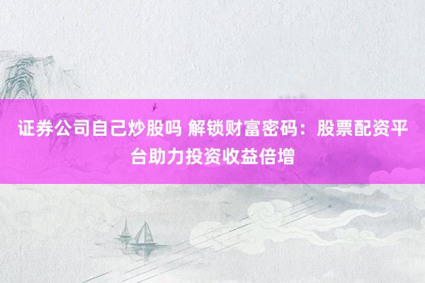 证券公司自己炒股吗 解锁财富密码：股票配资平台助力投资收益倍增