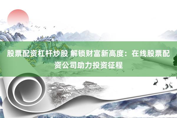 股票配资杠杆炒股 解锁财富新高度：在线股票配资公司助力投资征程