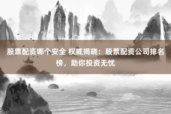 股票配资哪个安全 权威揭晓：股票配资公司排名榜，助你投资无忧
