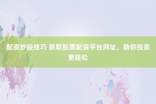 配资炒股技巧 获取股票配资平台网址，助你投资更轻松