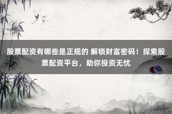 股票配资有哪些是正规的 解锁财富密码！探索股票配资平台，助你投资无忧