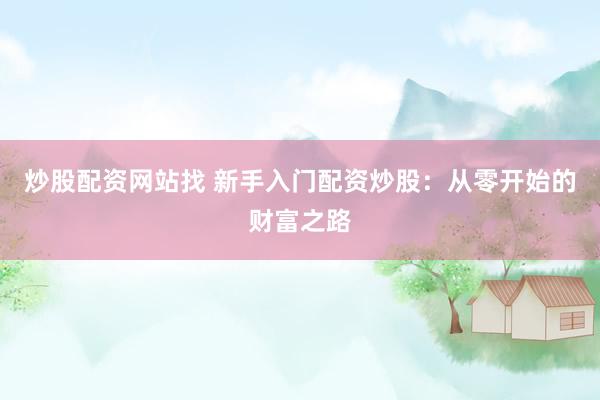 炒股配资网站找 新手入门配资炒股：从零开始的财富之路