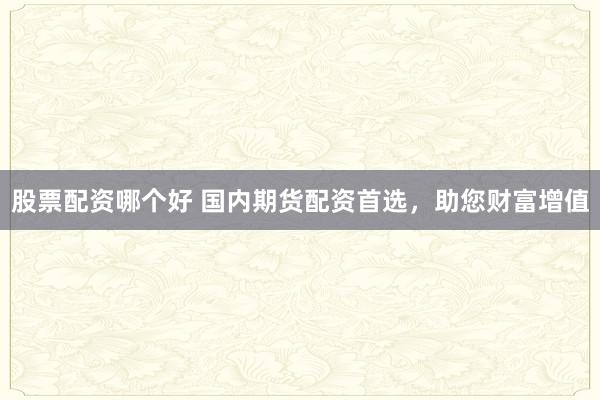 股票配资哪个好 国内期货配资首选，助您财富增值