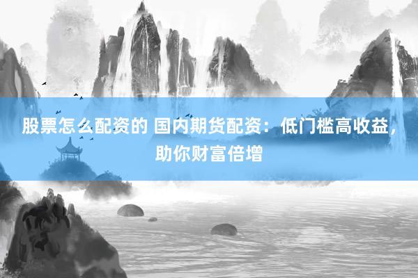 股票怎么配资的 国内期货配资：低门槛高收益，助你财富倍增