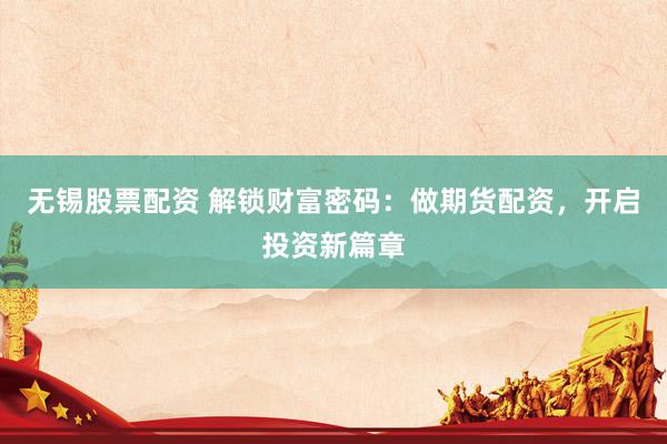 无锡股票配资 解锁财富密码：做期货配资，开启投资新篇章