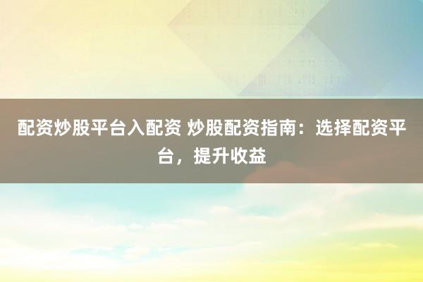 配资炒股平台入配资 炒股配资指南：选择配资平台，提升收益