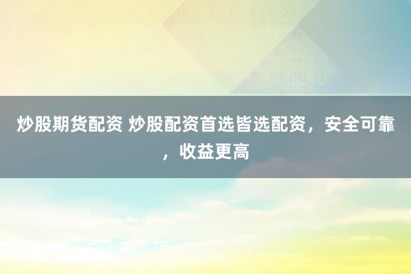 炒股期货配资 炒股配资首选皆选配资，安全可靠，收益更高