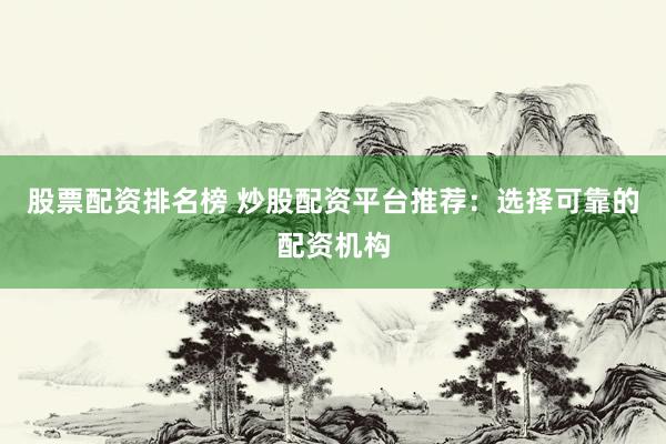 股票配资排名榜 炒股配资平台推荐：选择可靠的配资机构