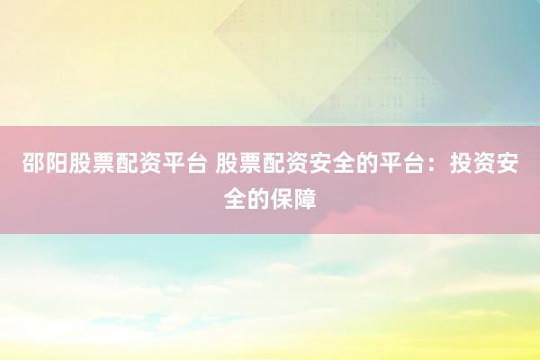 邵阳股票配资平台 股票配资安全的平台：投资安全的保障