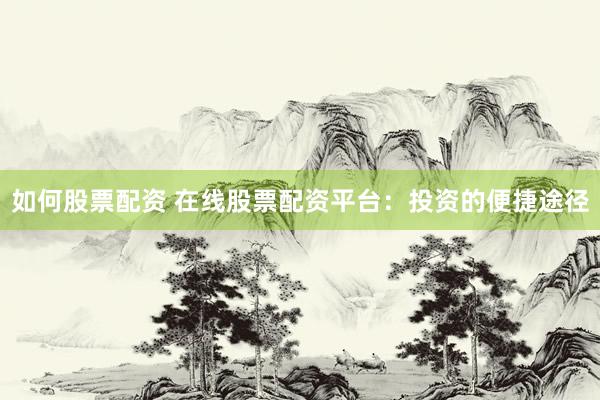 如何股票配资 在线股票配资平台：投资的便捷途径