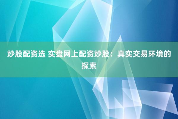 炒股配资选 实盘网上配资炒股：真实交易环境的探索
