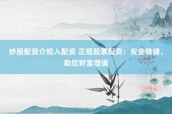 炒股配资介绍入配资 正规股票配资：安全稳健，助您财富增值