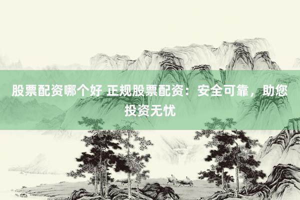 股票配资哪个好 正规股票配资：安全可靠，助您投资无忧