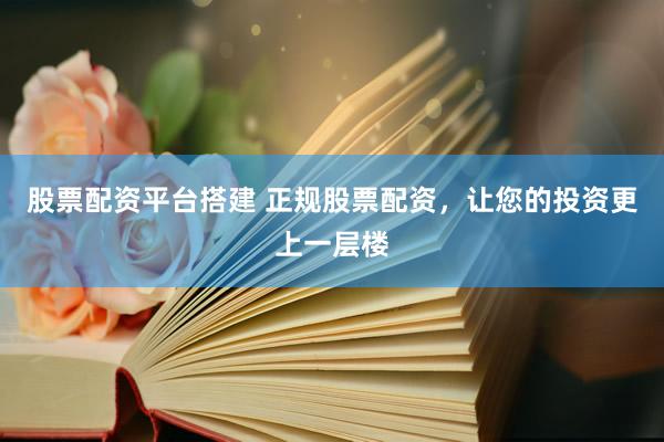 股票配资平台搭建 正规股票配资，让您的投资更上一层楼