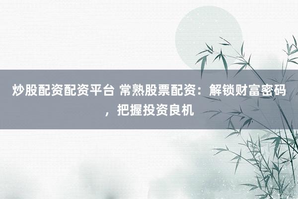炒股配资配资平台 常熟股票配资：解锁财富密码，把握投资良机