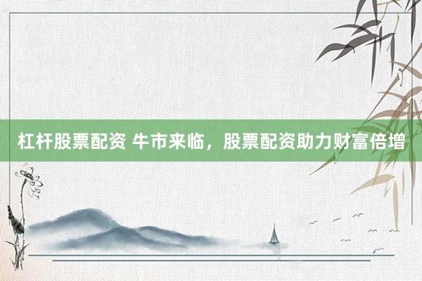 杠杆股票配资 牛市来临，股票配资助力财富倍增