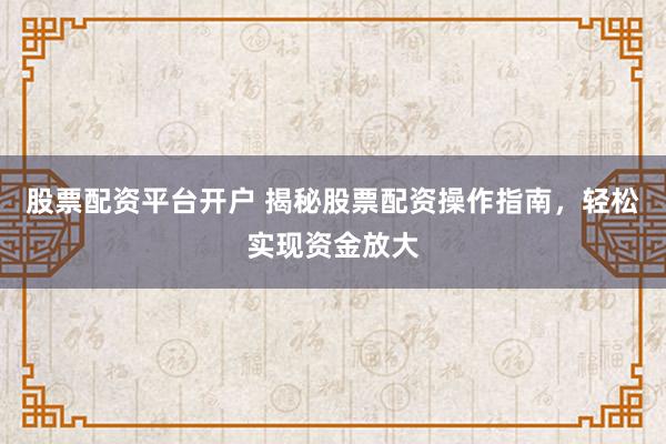 股票配资平台开户 揭秘股票配资操作指南，轻松实现资金放大