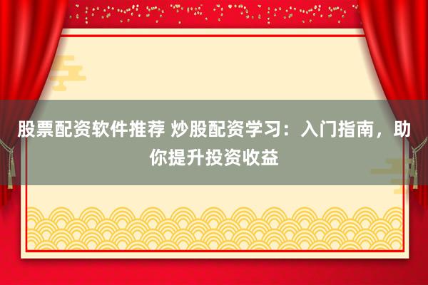 股票配资软件推荐 炒股配资学习：入门指南，助你提升投资收益