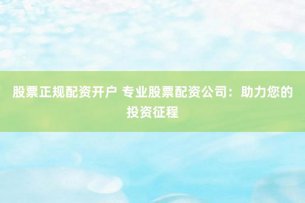 股票正规配资开户 专业股票配资公司：助力您的投资征程