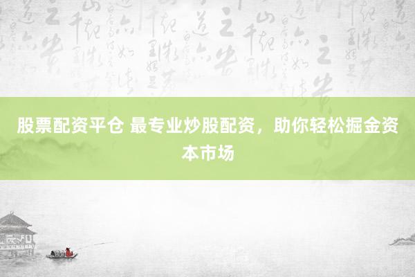 股票配资平仓 最专业炒股配资，助你轻松掘金资本市场