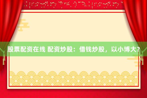股票配资在线 配资炒股：借钱炒股，以小博大？
