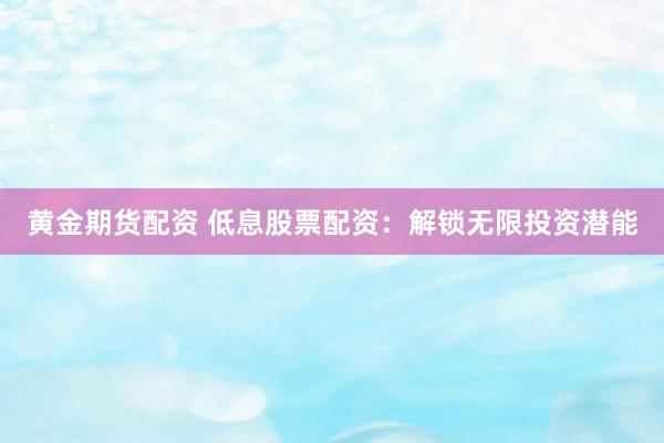 黄金期货配资 低息股票配资：解锁无限投资潜能