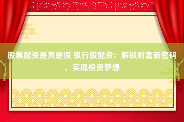 股票配资是真是假 银行股配资：解锁财富新密码，实现投资梦想
